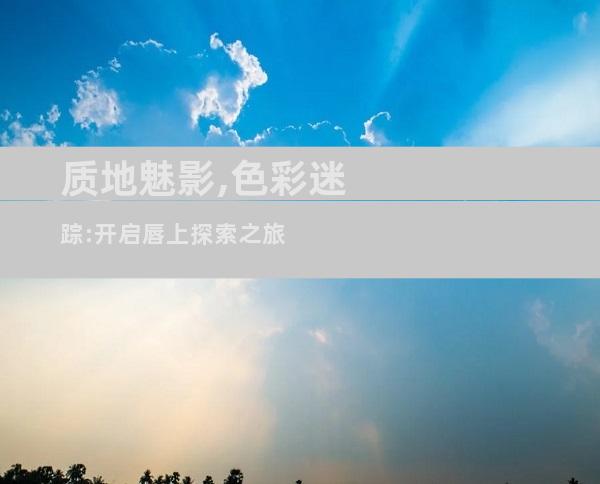 质地魅影,色彩迷踪:开启唇上探索之旅