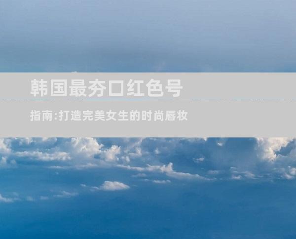 韩国最夯口红色号指南:打造完美女生的时尚唇妆