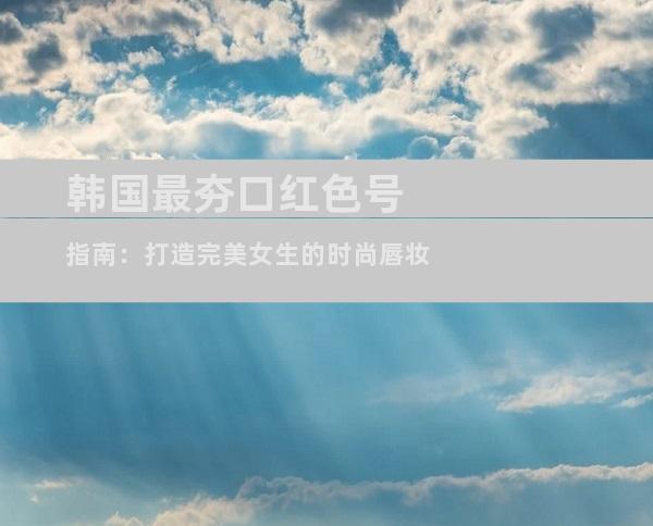 韩国最夯口红色号指南：打造完美女生的时尚唇妆