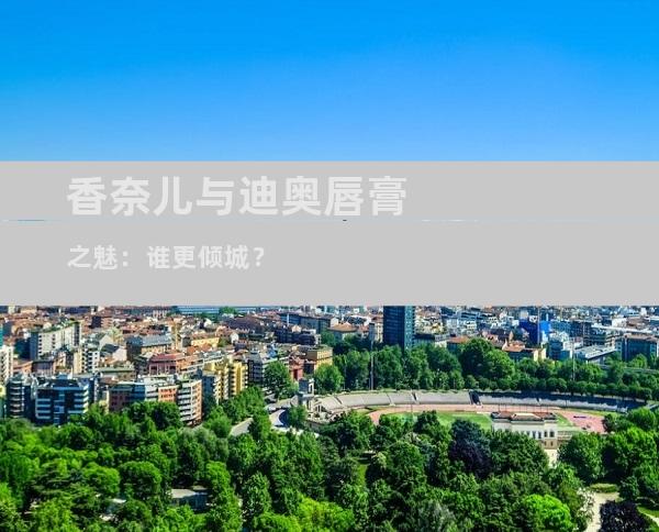 香奈儿与迪奥唇膏之魅：谁更倾城？
