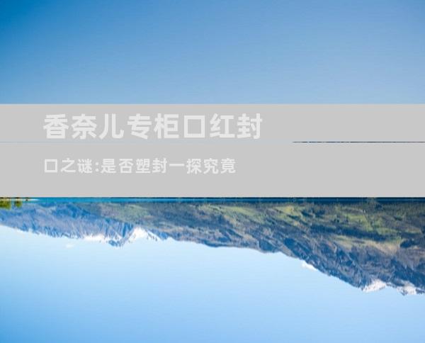 香奈儿专柜口红封口之谜:是否塑封一探究竟
