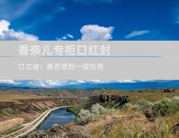 香奈儿专柜口红封口之谜：是否塑封一探究竟