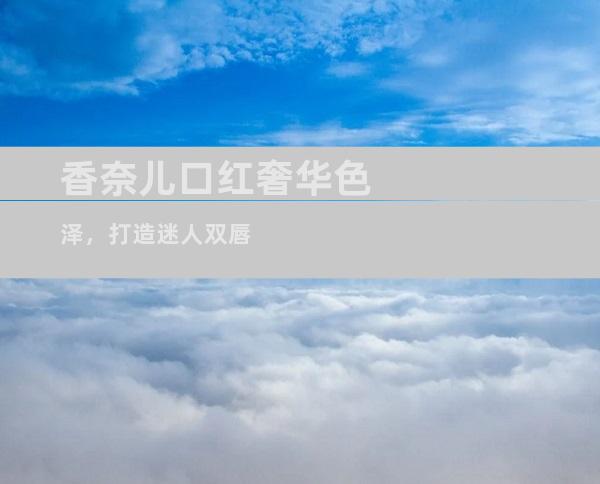 香奈儿口红奢华色泽，打造迷人双唇