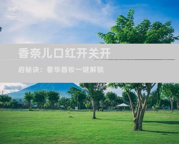 香奈儿口红开关开启秘诀：奢华唇妆一键解锁