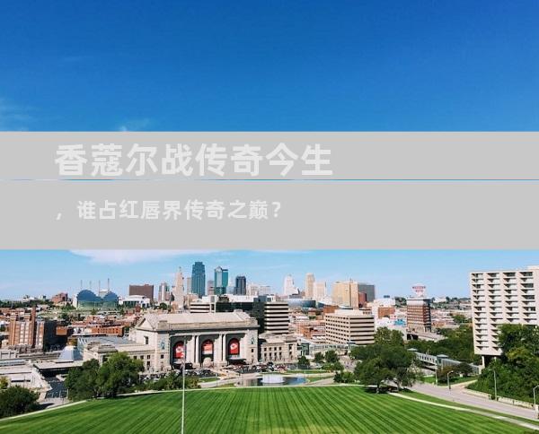 香蔻尔战传奇今生，谁占红唇界传奇之巅？