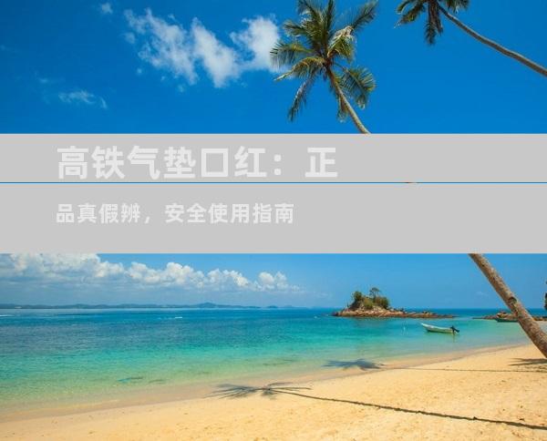高铁气垫口红：正品真假辨，安全使用指南