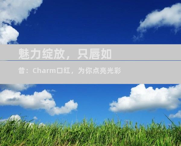 魅力绽放，只唇如昔：Charm口红，为你点亮光彩