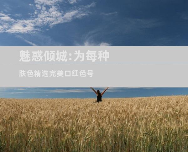 魅惑倾城:为每种肤色精选完美口红色号