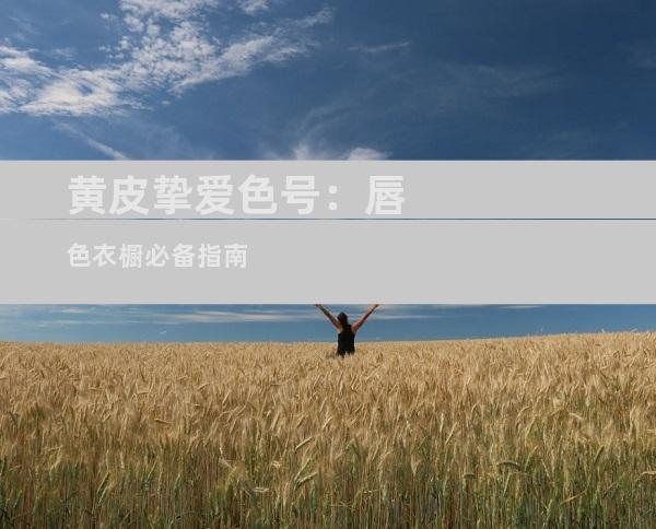 黄皮挚爱色号：唇色衣橱必备指南